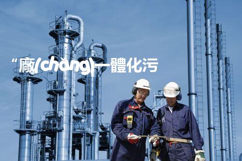 “廠(chǎng)一體化污水處理，綠色環(huán)保新篇章”